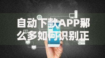 自动下款APP那么多如何识别正规平台与避坑指南