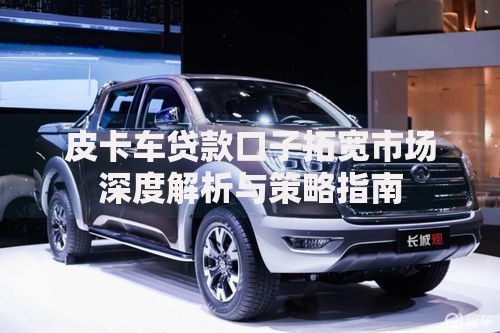 皮卡车贷款口子拓宽市场深度解析与策略指南