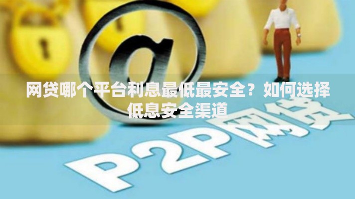 网贷哪个平台利息最低最安全？如何选择低息安全渠道
