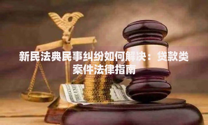 新民法典民事纠纷如何解决：贷款类案件法律指南
