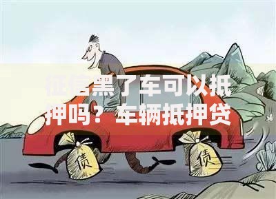征信黑了车可以抵押吗？车辆抵押贷款条件解析