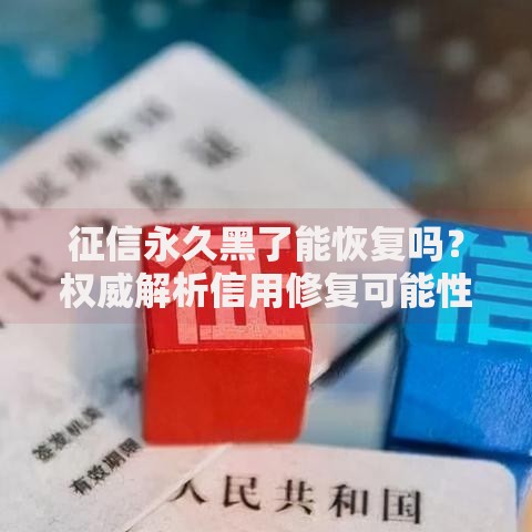 征信永久黑了能恢复吗？权威解析信用修复可能性