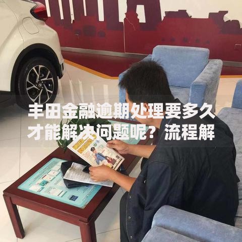 丰田金融逾期处理要多久才能解决问题呢？流程解析