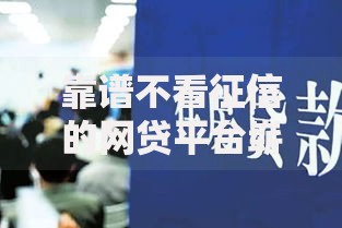 靠谱不看征信的网贷平台崭露头角:新型借贷模式如何重塑市场格局? 靠谱不看征信的网贷平台崭露头角:新型借贷模式如何重塑市场格局?