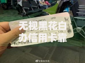 无视黑花白办信用卡靠谱吗 深度风险解析与防骗指南