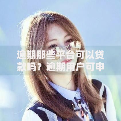 逾期那些平台可以贷款吗？逾期用户可申请的借贷渠道解析