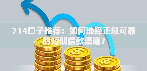 714口子推荐：如何选择正规可靠的短期借款渠道？