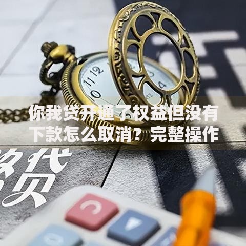 你我贷开通了权益但没有下款怎么取消？完整操作指南