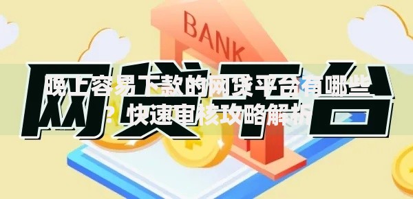 晚上容易下款的网贷平台有哪些？快速审核攻略解析
