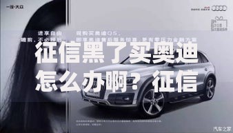 征信黑了买奥迪怎么办啊?征信不良购车贷款解决方案 征信黑了买奥迪怎么办啊?征信不良购车贷款解决方案