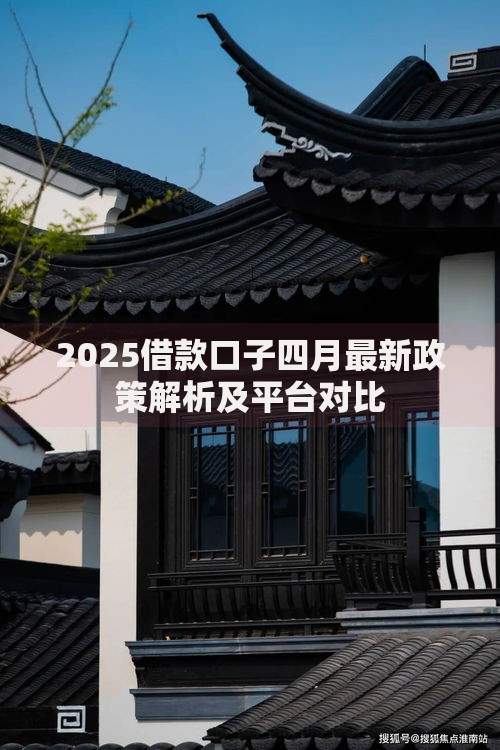 2025借款口子四月最新政策解析及平台对比