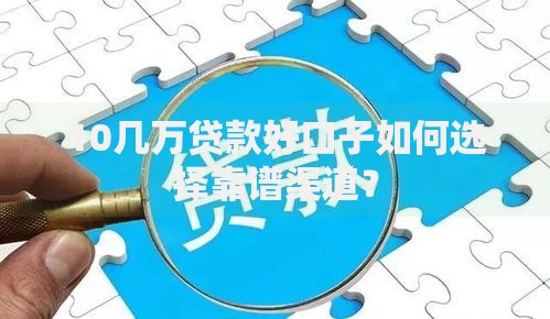 10几万贷款好口子如何选择靠谱渠道？