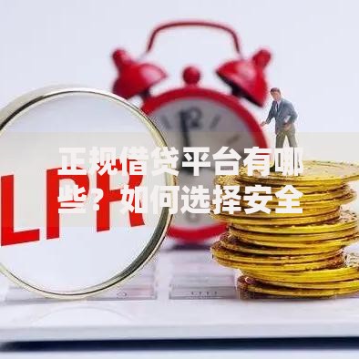 正规借贷平台有哪些？如何选择安全可靠的贷款渠道
