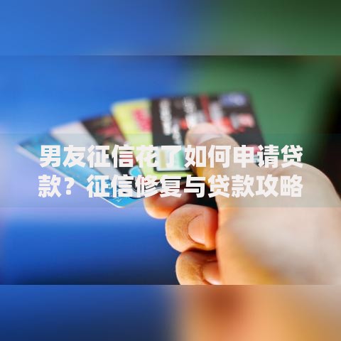 男友征信花了如何申请贷款？征信修复与贷款攻略