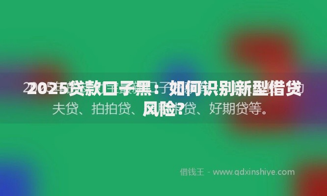 2025贷款口子黑：如何识别新型借贷风险？