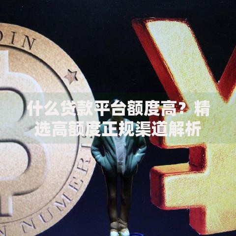 什么贷款平台额度高？精选高额度正规渠道解析