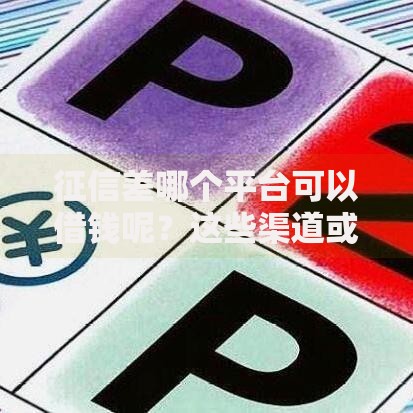 征信差哪个平台可以借钱呢？这些渠道或许能帮到你