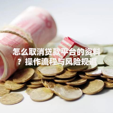 怎么取消贷款平台的资料？操作流程与风险规避