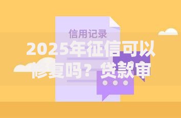 2025年征信可以修复吗？贷款审批新规深度解析