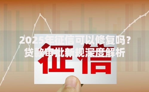 2025年征信可以修复吗？贷款审批新规深度解析