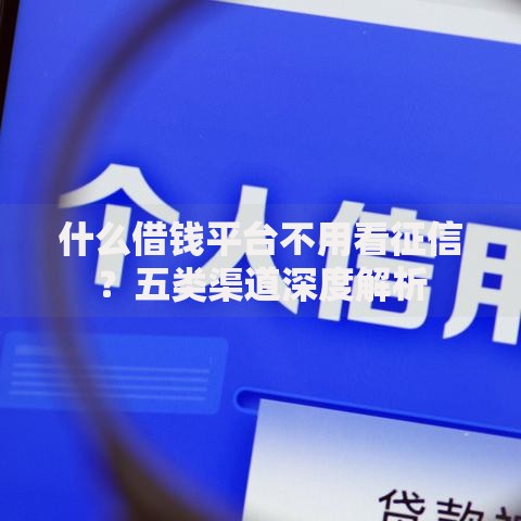 什么借钱平台不用看征信？五类渠道深度解析