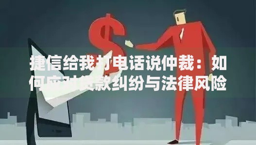 捷信给我打电话说仲裁：如何应对贷款纠纷与法律风险