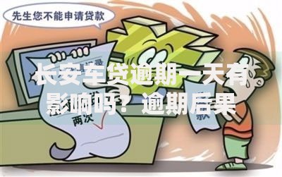 长安车贷逾期一天有影响吗？逾期后果与应对方案
