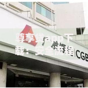 尊享贷app下载：安全流程与正规渠道全解析