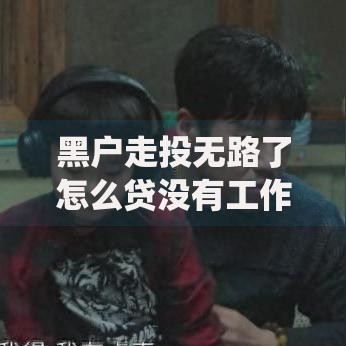 黑户走投无路了怎么贷没有工作？解析非传统借款方案