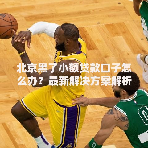 北京黑了小额贷款口子怎么办？最新解决方案解析