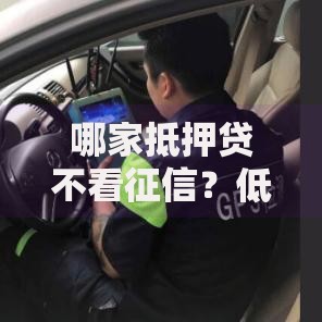 哪家抵押贷不看征信？低门槛抵押贷款渠道解析
