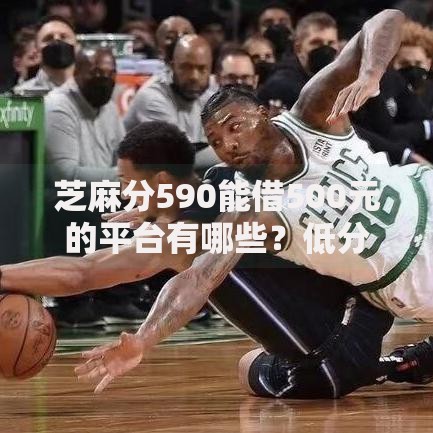 芝麻分590能借500元的平台有哪些？低分借款渠道解析