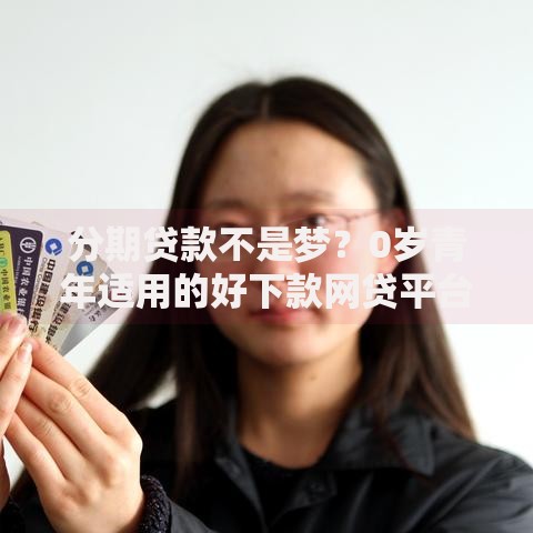 分期贷款不是梦？0岁青年适用的好下款网贷平台大公开