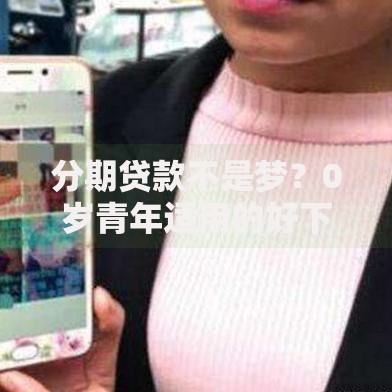 分期贷款不是梦？0岁青年适用的好下款网贷平台大公开
