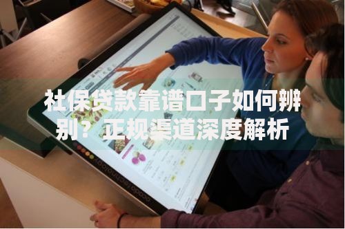 社保贷款靠谱口子如何辨别？正规渠道深度解析