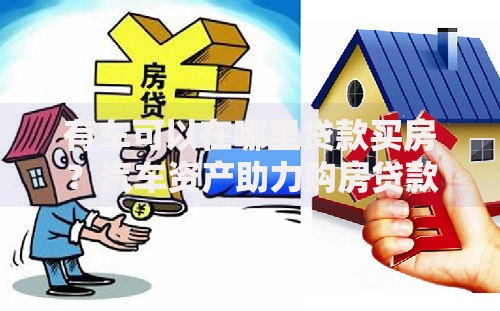 有车可以在哪里贷款买房？汽车资产助力购房贷款全解析