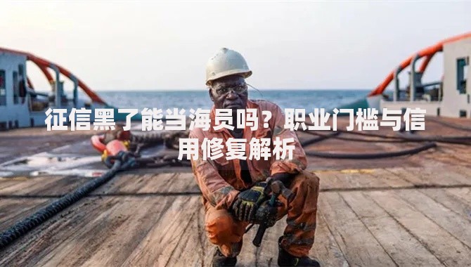 征信黑了能当海员吗？职业门槛与信用修复解析