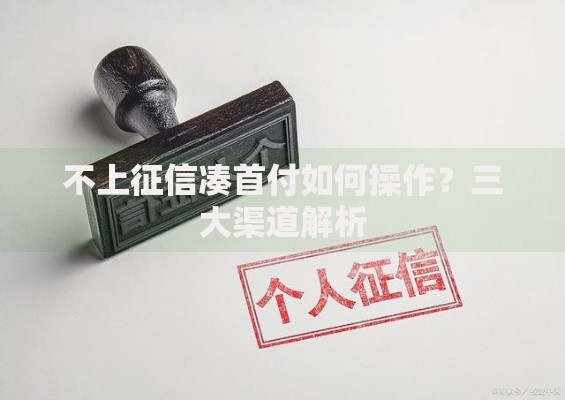 不上征信凑首付如何操作?三大渠道解析 不上征信凑首付如何操作?三大渠道解析