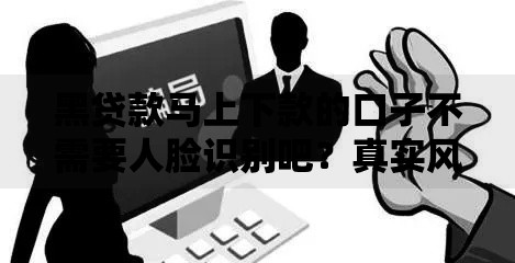 黑贷款马上下款的口子不需要人脸识别吧？真实风险深度解析