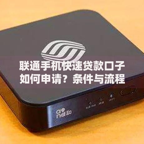 联通手机快速贷款口子如何申请？条件与流程全解析