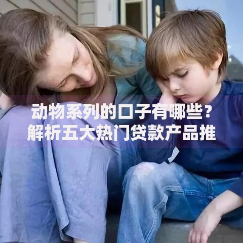动物系列的口子有哪些？解析五大热门贷款产品推荐