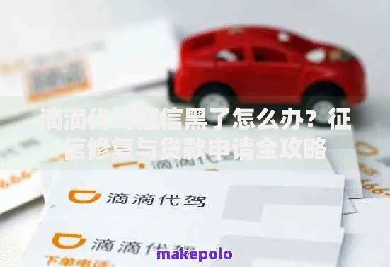 滴滴代驾征信黑了怎么办？征信修复与贷款申请全攻略