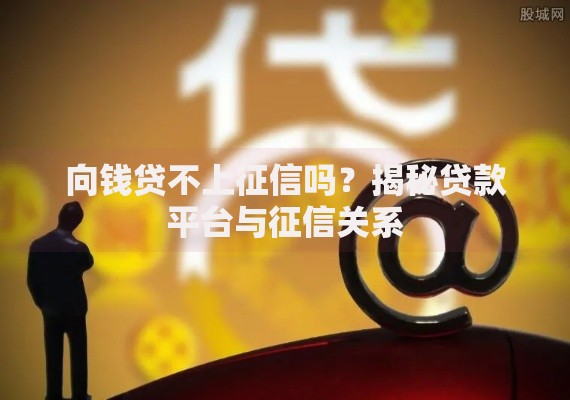 向钱贷不上征信吗？揭秘贷款平台与征信关系