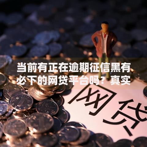 当前有正在逾期征信黑有必下的网贷平台吗？真实情况解析