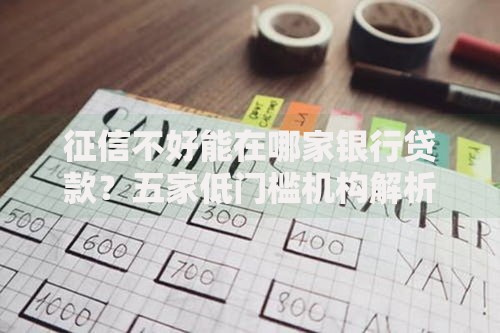 征信不好能在哪家银行贷款？五家低门槛机构解析