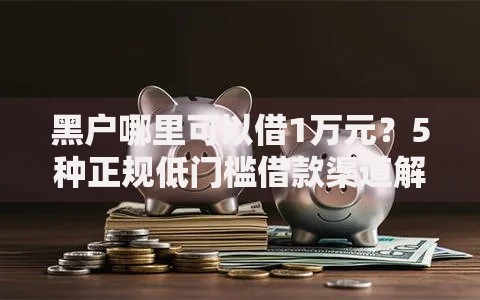 黑户哪里可以借1万元？5种正规低门槛借款渠道解析