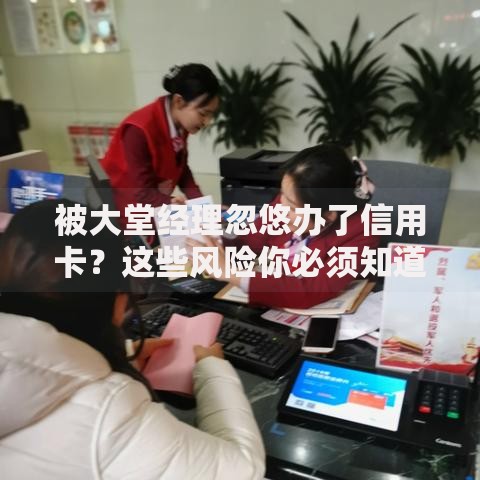 被大堂经理忽悠办了信用卡？这些风险你必须知道