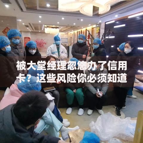 被大堂经理忽悠办了信用卡？这些风险你必须知道