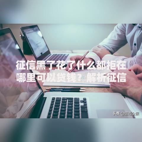 征信黑了花了什么都拒在哪里可以贷钱？解析征信不良贷款渠道与技巧