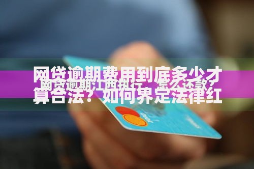 网贷逾期费用到底多少才算合法？如何界定法律红线